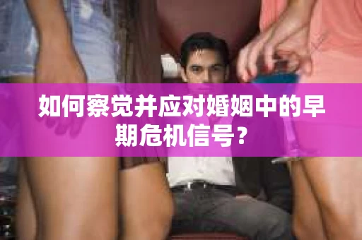 如何察觉并应对婚姻中的早期危机信号？
