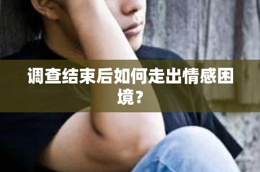调查结束后如何走出情感困境？