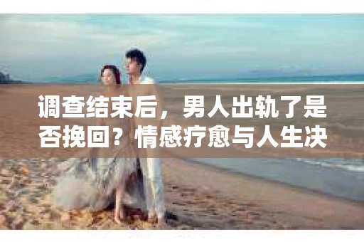 调查结束后,男人出轨了是否挽回?情感疗愈与人生决策的干货指南 调查结束后,男人出轨了是否挽回?情感疗愈与人生决策的干货指南