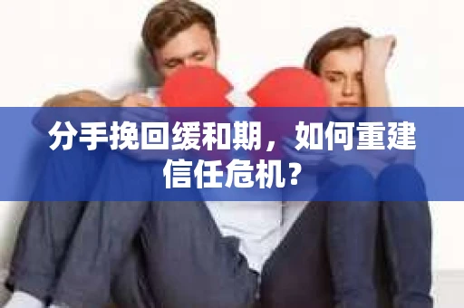 分手挽回缓和期，如何重建信任危机？