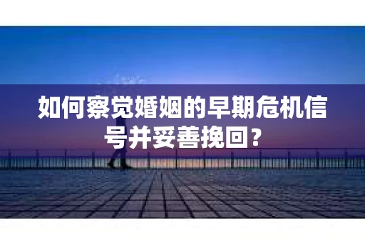 如何察觉婚姻的早期危机信号并妥善挽回？