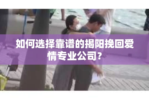 如何选择靠谱的揭阳挽回爱情专业公司？