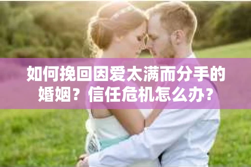 如何挽回因爱太满而分手的婚姻？信任危机怎么办？