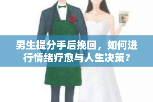 男生提分手后挽回,如何进行情绪疗愈与人生决策? 男生提分手后挽回,如何进行情绪疗愈与人生决策?