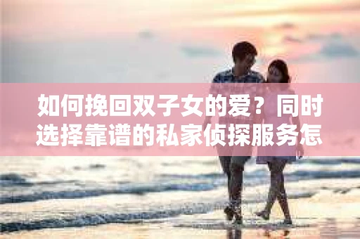 如何挽回双子女的爱?同时选择靠谱的私家侦探服务怎么办? 如何挽回双子女的爱?同时选择靠谱的私家侦探服务怎么办?