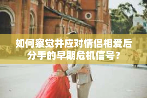 如何察觉并应对情侣相爱后分手的早期危机信号？