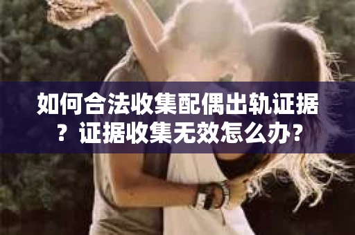 如何合法收集配偶出轨证据？证据收集无效怎么办？