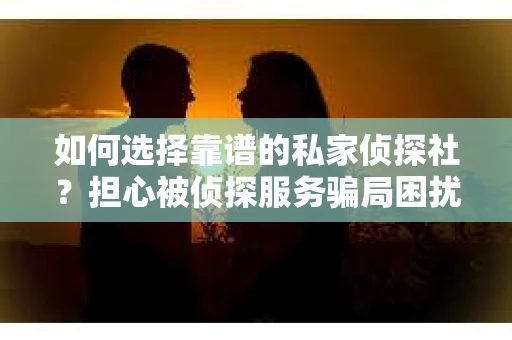 如何选择靠谱的私家侦探社？担心被侦探服务骗局困扰怎么办？