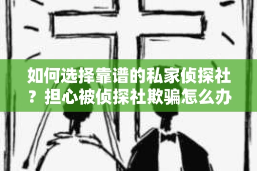 如何选择靠谱的私家侦探社？担心被侦探社欺骗怎么办？