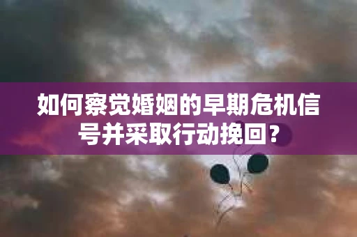 如何察觉婚姻的早期危机信号并采取行动挽回？