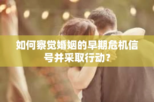 如何察觉婚姻的早期危机信号并采取行动？