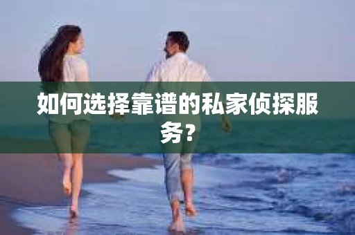 如何选择靠谱的私家侦探服务？