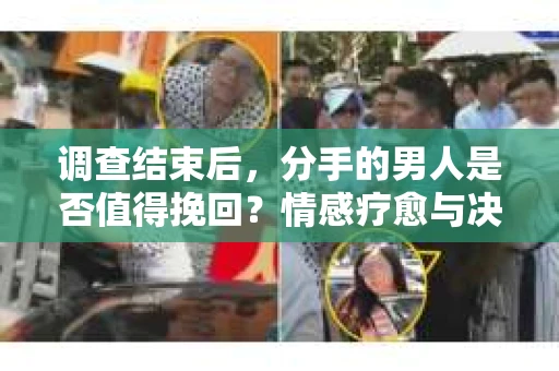 调查结束后，分手的男人是否值得挽回？情感疗愈与决策之路