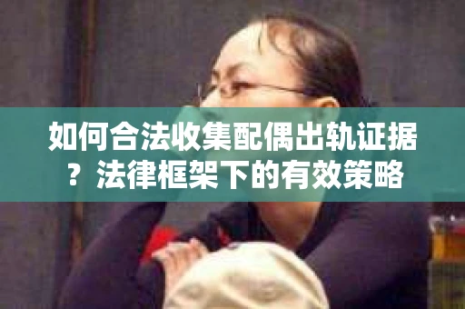 如何合法收集配偶出轨证据？法律框架下的有效策略
