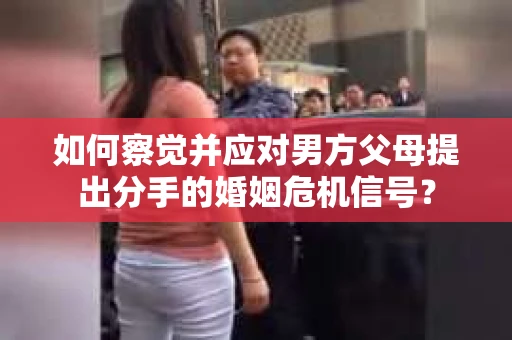 如何察觉并应对男方父母提出分手的婚姻危机信号？