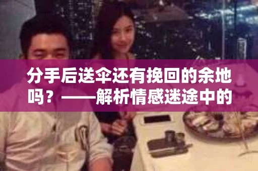 分手后送伞还有挽回的余地吗?——解析情感迷途中的决策 分手后送伞还有挽回的余地吗?——解析情感迷途中的决策