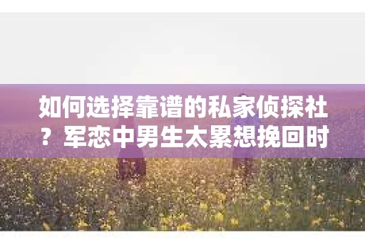 如何选择靠谱的私家侦探社？军恋中男生太累想挽回时怎么办？