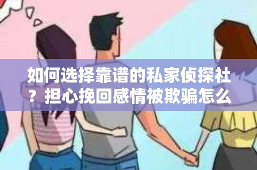 如何选择靠谱的私家侦探社？担心挽回感情被欺骗怎么办？
