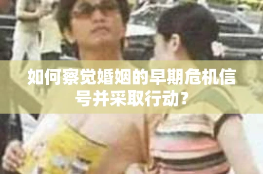 如何察觉婚姻的早期危机信号并采取行动？