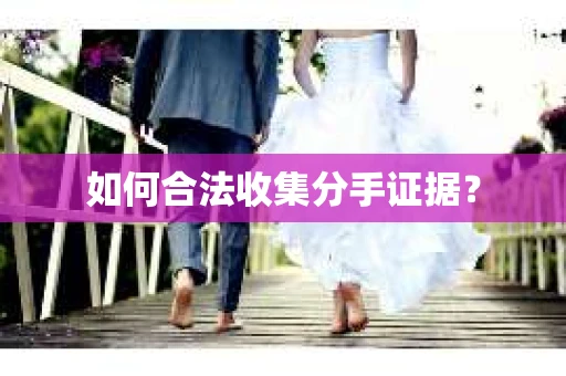 如何合法收集分手证据？