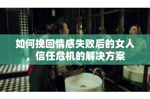 如何挽回情感失败后的女人,信任危机的解决方案 如何挽回情感失败后的女人,信任危机的解决方案