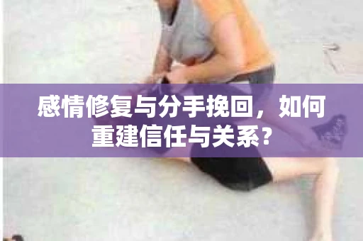 感情修复与分手挽回，如何重建信任与关系？