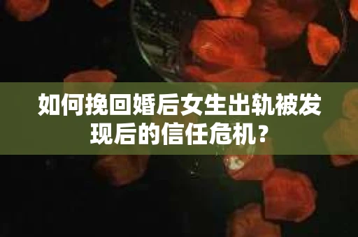 如何挽回婚后女生出轨被发现后的信任危机？