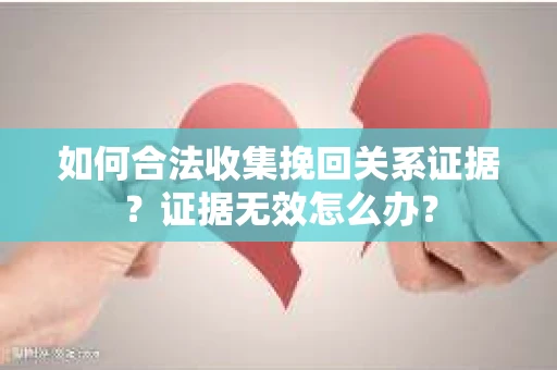 如何合法收集挽回关系证据？证据无效怎么办？