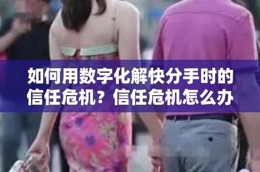 如何用数字化解快分手时的信任危机？信任危机怎么办？