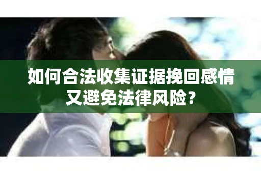 如何合法收集证据挽回感情又避免法律风险？