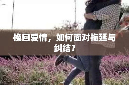 挽回爱情，如何面对拖延与纠结？