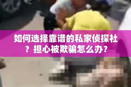如何选择靠谱的私家侦探社?担心被欺骗怎么办? 如何选择靠谱的私家侦探社?担心被欺骗怎么办?