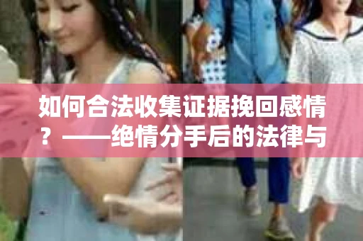 如何合法收集证据挽回感情？——绝情分手后的法律与取证策略