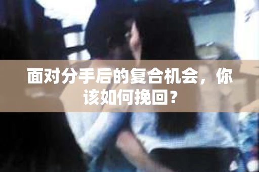 面对分手后的复合机会，你该如何挽回？