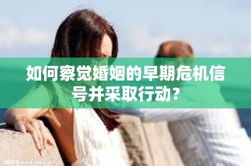 如何察觉婚姻的早期危机信号并采取行动？