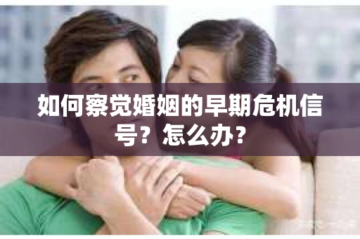 如何察觉婚姻的早期危机信号？怎么办？