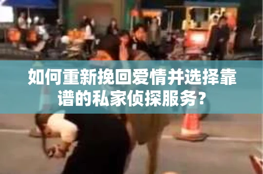 如何重新挽回爱情并选择靠谱的私家侦探服务？