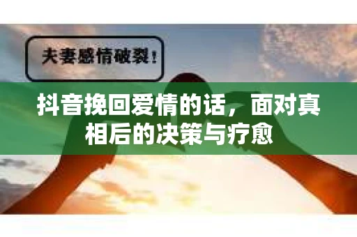 抖音挽回爱情的话，面对真相后的决策与疗愈