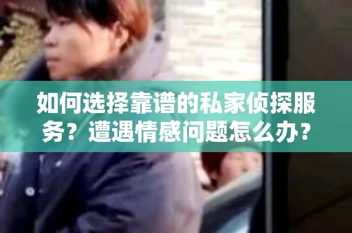 如何选择靠谱的私家侦探服务？遭遇情感问题怎么办？