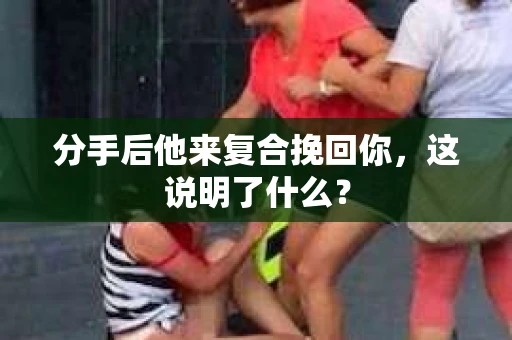 分手后他来复合挽回你，这说明了什么？
