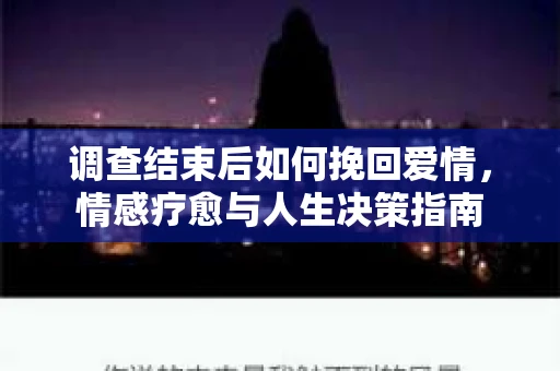 调查结束后如何挽回爱情，情感疗愈与人生决策指南
