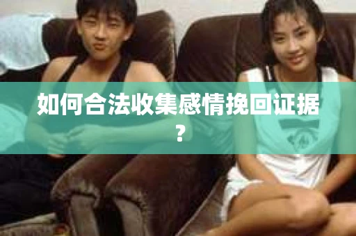 如何合法收集感情挽回证据？