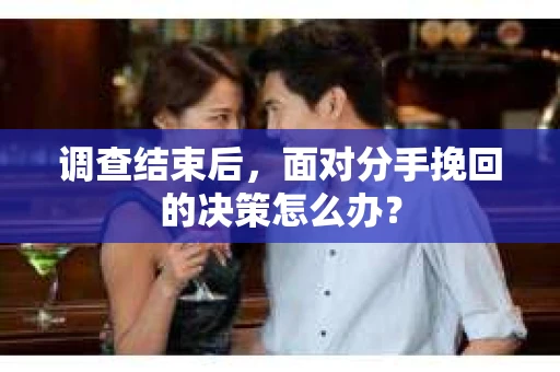 调查结束后，面对分手挽回的决策怎么办？