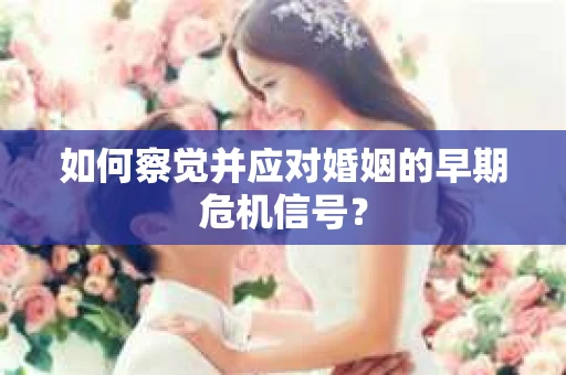如何察觉并应对婚姻的早期危机信号？