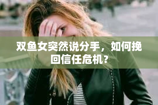 双鱼女突然说分手，如何挽回信任危机？