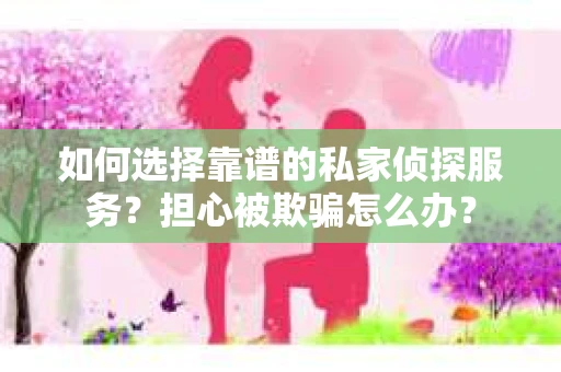 如何选择靠谱的私家侦探服务?担心被欺骗怎么办? 如何选择靠谱的私家侦探服务?担心被欺骗怎么办?