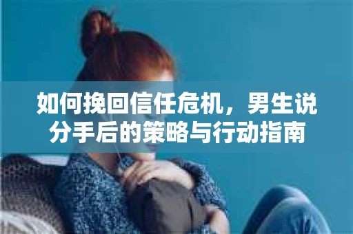 如何挽回信任危机，男生说分手后的策略与行动指南