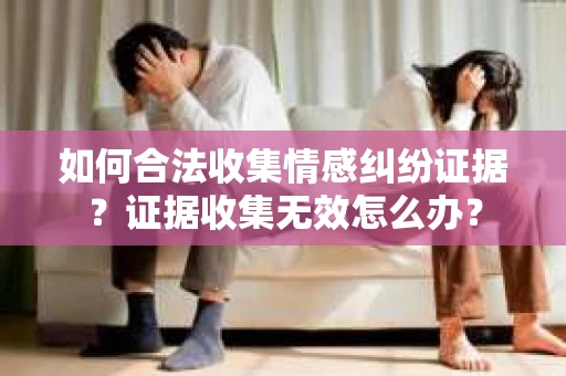 如何合法收集情感纠纷证据？证据收集无效怎么办？