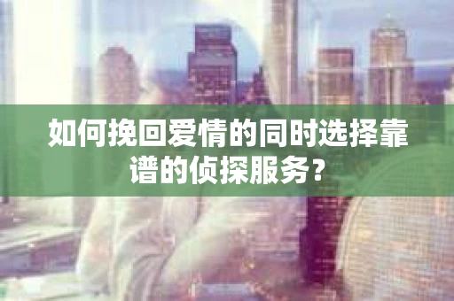 如何挽回爱情的同时选择靠谱的侦探服务？