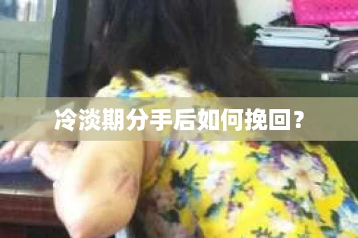 冷淡期分手后如何挽回？